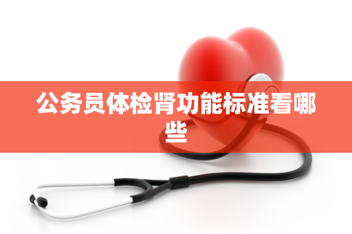 公务员体检肾功能标准看哪些