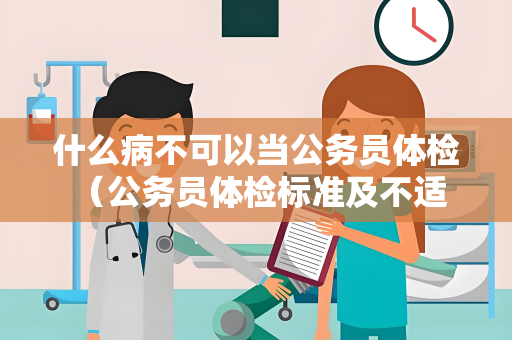 什么病不可以当公务员体检 （公务员体检标准及不适合担任公务员的）