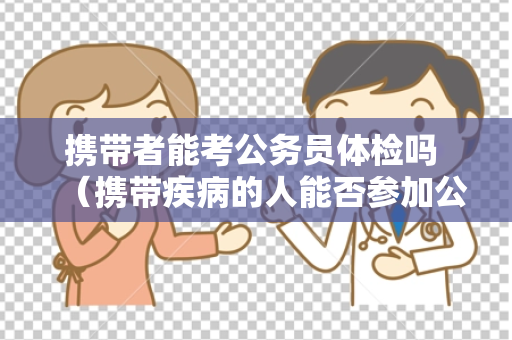 携带者能考公务员体检吗 （携带疾病的人能否参加公务员）
