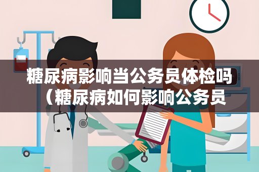 糖尿病影响当公务员体检吗 （糖尿病如何影响公务员体检）