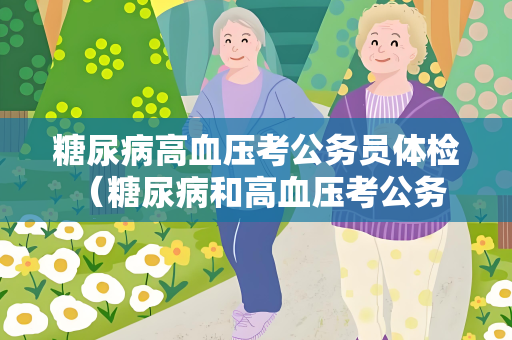 糖尿病高血压考公务员体检 （糖尿病和高血压考公务员体检）