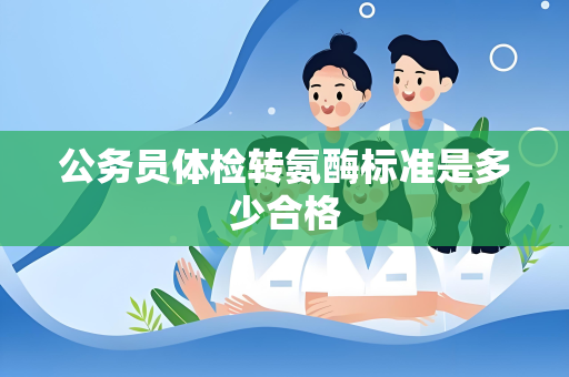 公务员体检转氨酶标准是多少合格