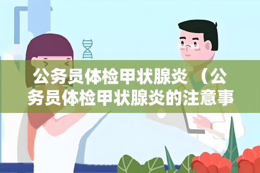 公务员体检甲状腺炎 （公务员体检甲状腺炎的注意事项和）