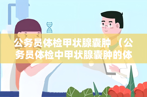 公务员体检甲状腺囊肿 （公务员体检中甲状腺囊肿的体检）