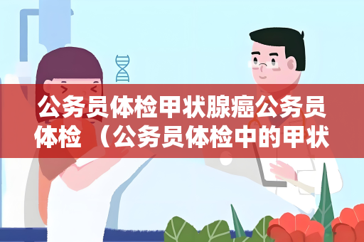 公务员体检甲状腺癌公务员体检 （公务员体检中的甲状腺癌检查要点）