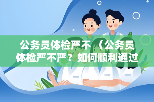 公务员体检严不 （公务员体检严不严？如何顺利通过体检）