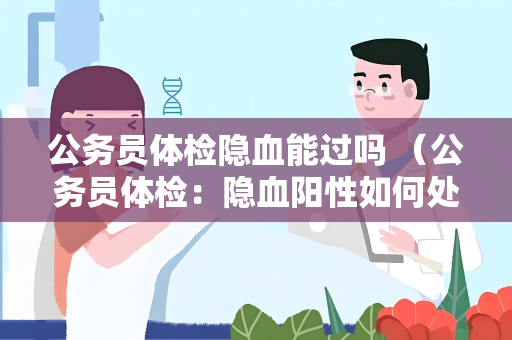 公务员体检隐血能过吗 （公务员体检：隐血阳性如何处理？）