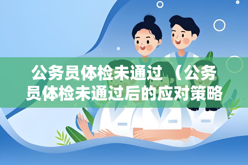 公务员体检未通过 （公务员体检未通过后的应对策略）