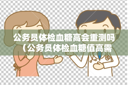 公务员体检血糖高会重测吗 （公务员体检血糖值高需复查确认）