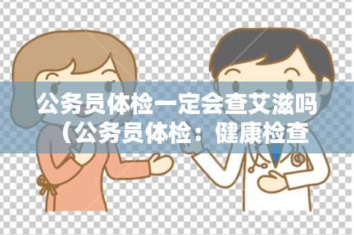 公务员体检一定会查艾滋吗 （公务员体检：健康检查的重要环节）