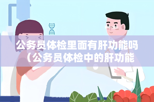 公务员体检里面有肝功能吗 （公务员体检中的肝功能检查：必不可少！）