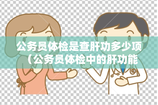 公务员体检是查肝功多少项 （公务员体检中的肝功能检查及意义）