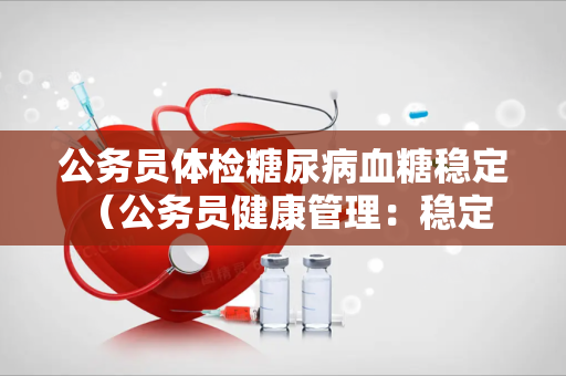 公务员体检糖尿病血糖稳定 （公务员健康管理：稳定血糖，保）