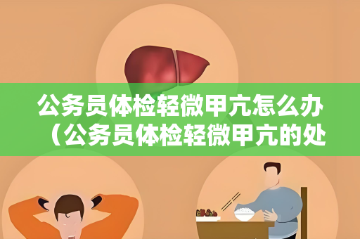 公务员体检轻微甲亢怎么办 （公务员体检轻微甲亢的处理建议）