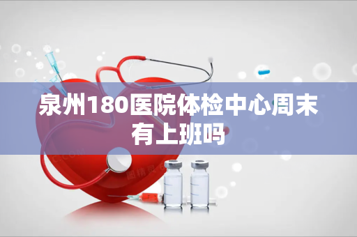 泉州180医院体检中心周末有上班吗