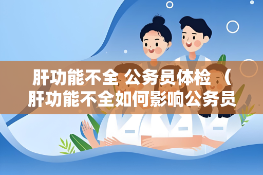 肝功能不全 公务员体检 （肝功能不全如何影响公务员体检）