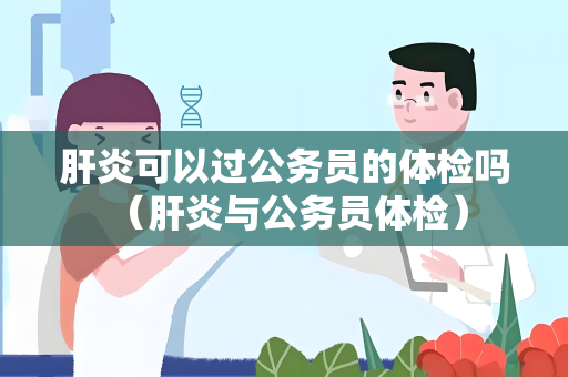 肝炎可以过公务员的体检吗 （肝炎与公务员体检）