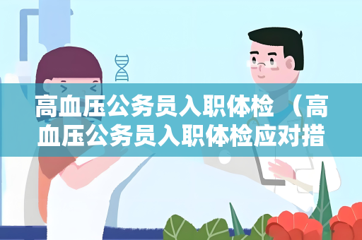 高血压公务员入职体检 （高血压公务员入职体检应对措施）