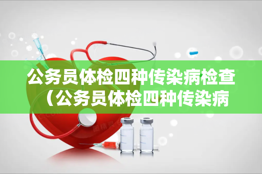 公务员体检四种传染病检查 （公务员体检四种传染病检查）