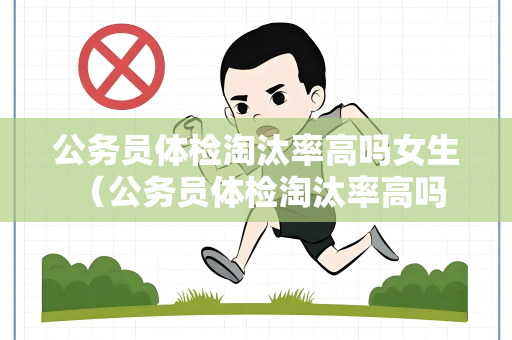 公务员体检淘汰率高吗女生 （公务员体检淘汰率高吗？女生是否更容易）