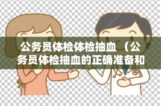 公务员体检体检抽血 （公务员体检抽血的正确准备和注意事项）
