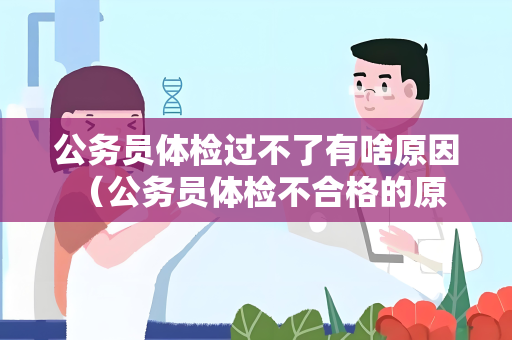 公务员体检过不了有啥原因 （公务员体检不合格的原因及避免措施）