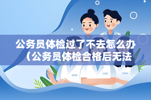 公务员体检过了不去怎么办 （公务员体检合格后无法参加工作怎么处理？）
