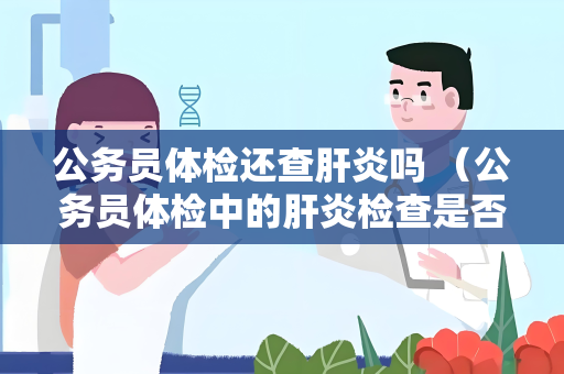 公务员体检还查肝炎吗 （公务员体检中的肝炎检查是否还必要？）