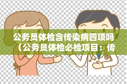 公务员体检含传染病四项吗 （公务员体检必检项目：传染病四项）