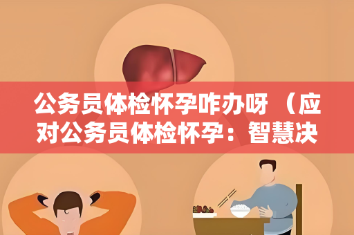 公务员体检怀孕咋办呀 （应对公务员体检怀孕：智慧决策）