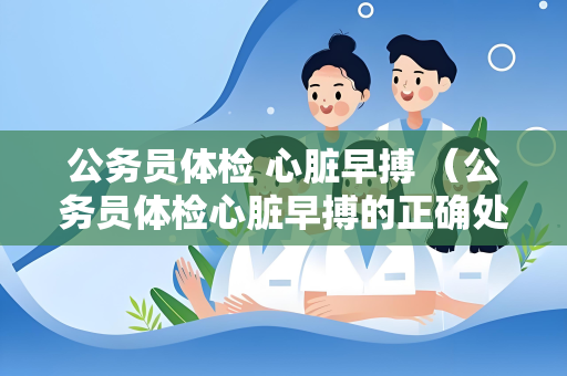公务员体检 心脏早搏 （公务员体检心脏早搏的正确处理方法）