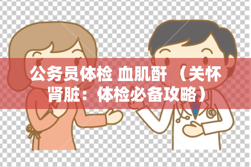 公务员体检 血肌酐 （关怀肾脏：体检必备攻略）