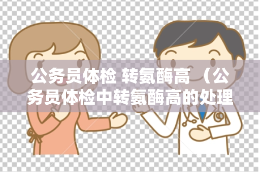 公务员体检 转氨酶高 （公务员体检中转氨酶高的处理方法）