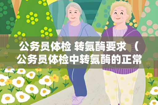 公务员体检 转氨酶要求 （公务员体检中转氨酶的正常范围及）