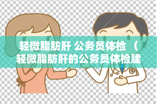 轻微脂肪肝 公务员体检 （轻微脂肪肝的公务员体检建议和注意）