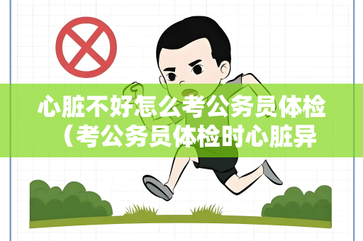 心脏不好怎么考公务员体检 （考公务员体检时心脏异常应如何处理？）
