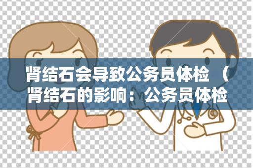 肾结石会导致公务员体检 （肾结石的影响：公务员体检注意）
