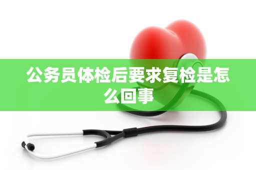 公务员体检后要求复检是怎么回事