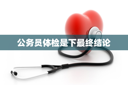 公务员体检是下最终结论