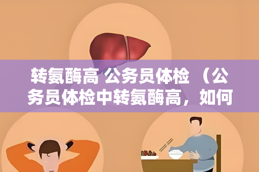 转氨酶高 公务员体检 （公务员体检中转氨酶高，如何应对？）