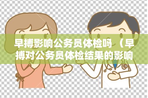 早搏影响公务员体检吗 （早搏对公务员体检结果的影响如何？）