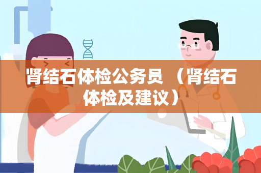 肾结石体检公务员 （肾结石体检及建议）