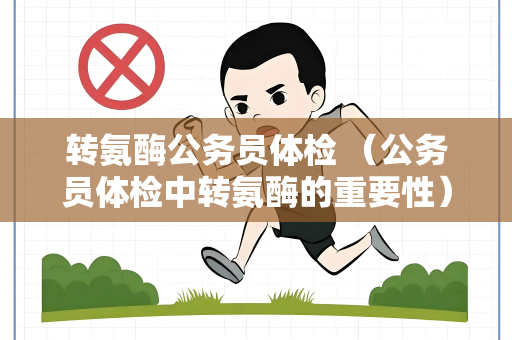 转氨酶公务员体检 （公务员体检中转氨酶的重要性）