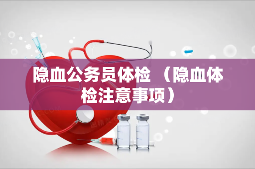 隐血公务员体检 （隐血体检注意事项）