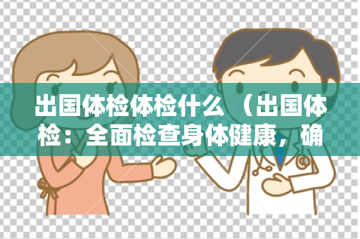 出国体检体检什么 （出国体检：全面检查身体健康，确保适）