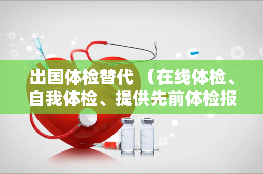 出国体检替代 （在线体检、自我体检、提供先前体检报告和）