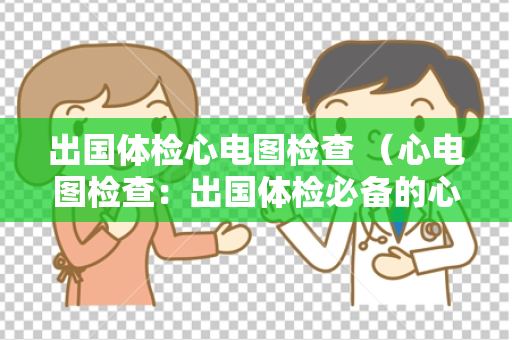 出国体检心电图检查 （心电图检查：出国体检必备的心脏健）