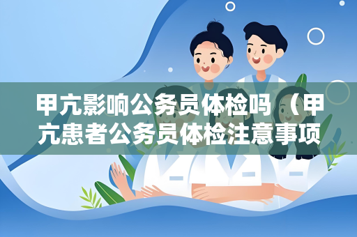 甲亢影响公务员体检吗 （甲亢患者公务员体检注意事项）