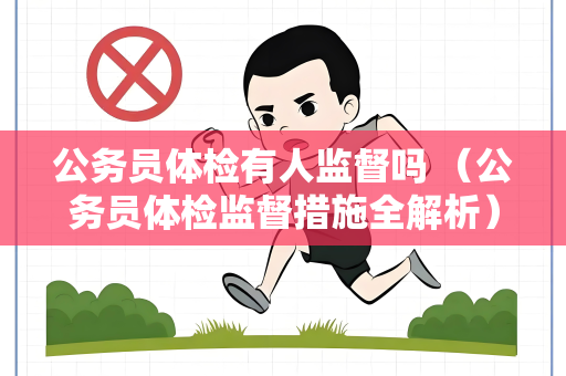 公务员体检有人监督吗 （公务员体检监督措施全解析）