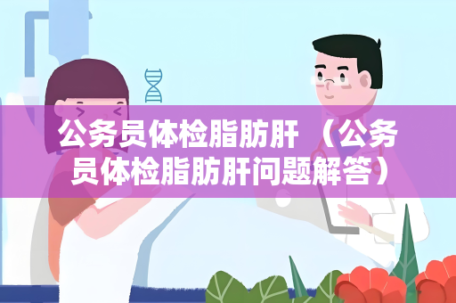 公务员体检脂肪肝 （公务员体检脂肪肝问题解答）